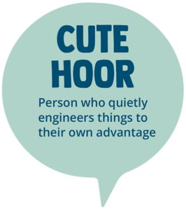 Cute Hoor. Meaning: Person who quietly engineers things to their advantage