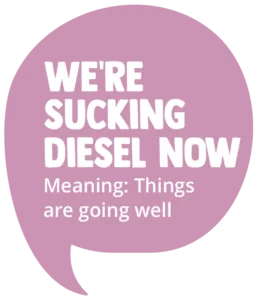We're Sucking Diesel Now! Meaning: Things are going well